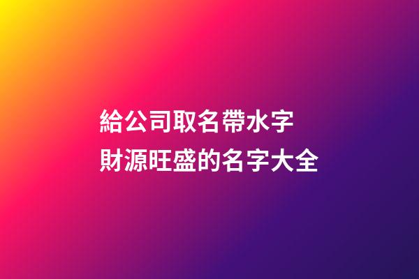 給公司取名帶水字 財源旺盛的名字大全-第1張-公司起名-玄機派